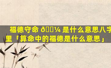 福德守命 🌼 是什么意思八字里「算命中的福德是什么意思」